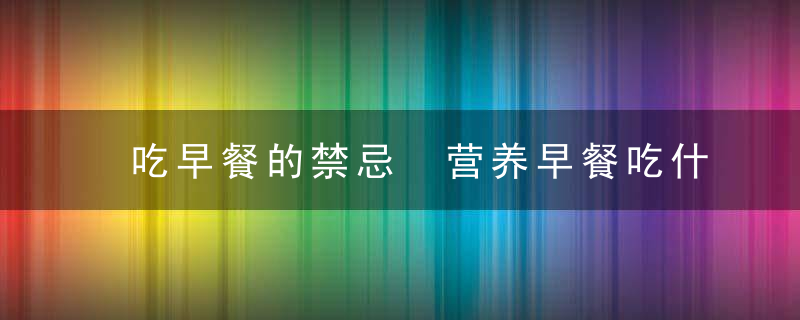 吃早餐的禁忌 营养早餐吃什么？，应不应该吃早餐